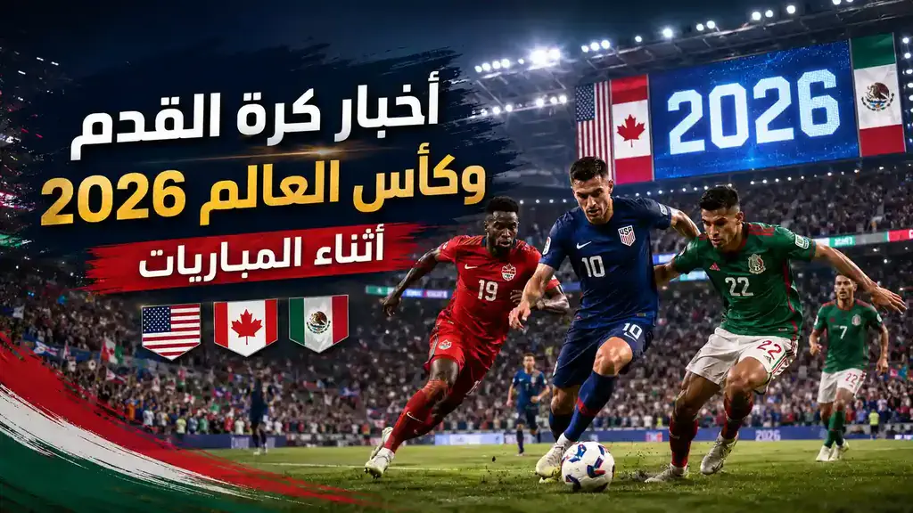 أخبار كرة القدم وكأس العالم 2026 أثناء المباريات: تغطية مباشرة لكل لحظة مهمة